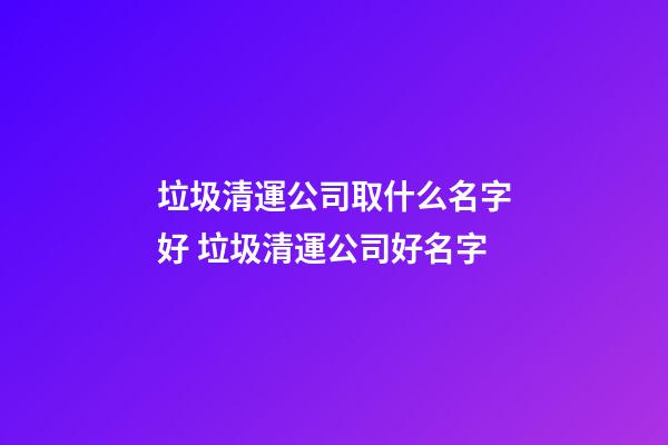 垃圾清運公司取什么名字好 垃圾清運公司好名字-第1張-公司起名-玄機派